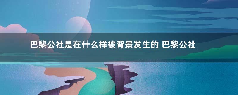 巴黎公社是在什么样被背景发生的 巴黎公社简介